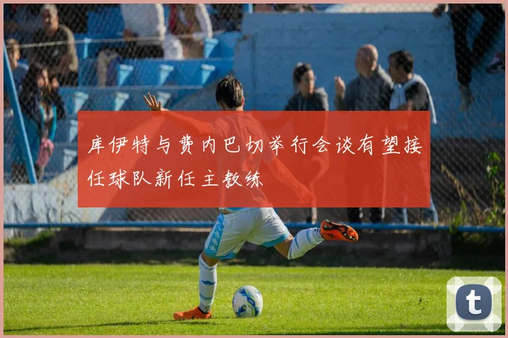库伊特与费内巴切举行会谈有望接任球队新任主教练