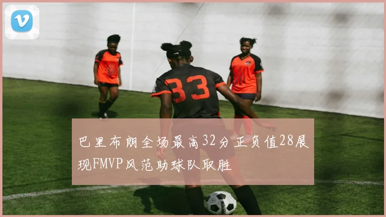 巴里布朗全场最高32分正负值28展现FMVP风范助球队取胜