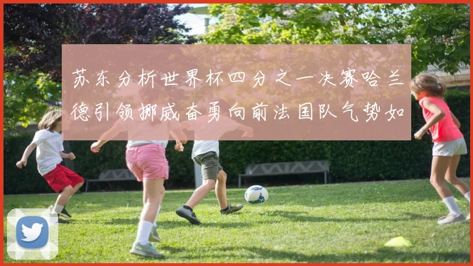 苏东分析世界杯四分之一决赛哈兰德引领挪威奋勇向前法国队气势如虹