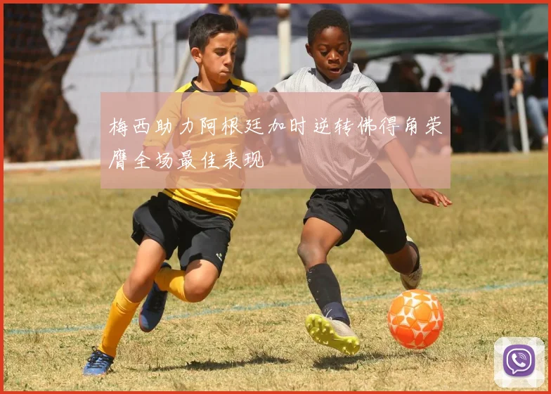 梅西助力阿根廷加时逆转佛得角荣膺全场最佳表现