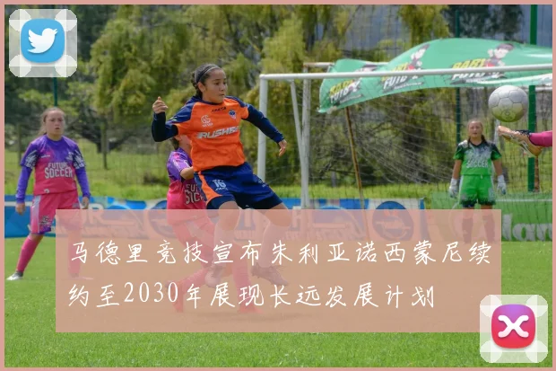 马德里竞技宣布朱利亚诺西蒙尼续约至2030年展现长远发展计划