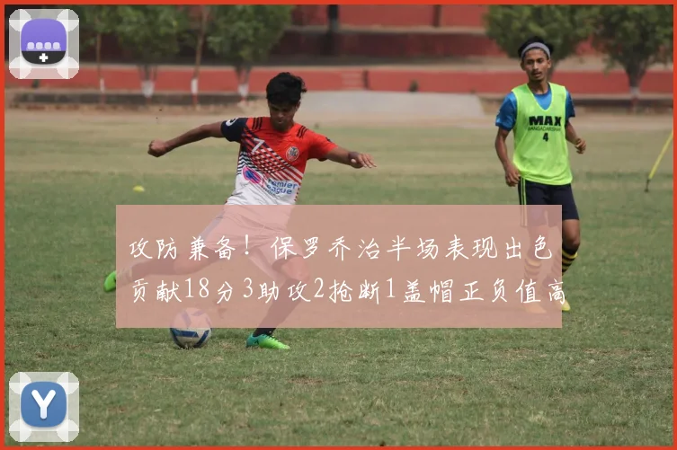 攻防兼备！保罗乔治半场表现出色贡献18分3助攻2抢断1盖帽正负值高达14