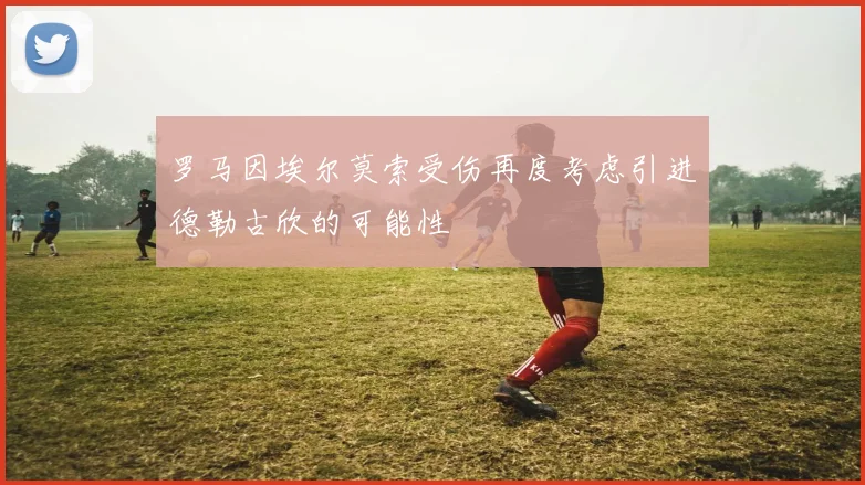 罗马因埃尔莫索受伤再度考虑引进德勒古欣的可能性