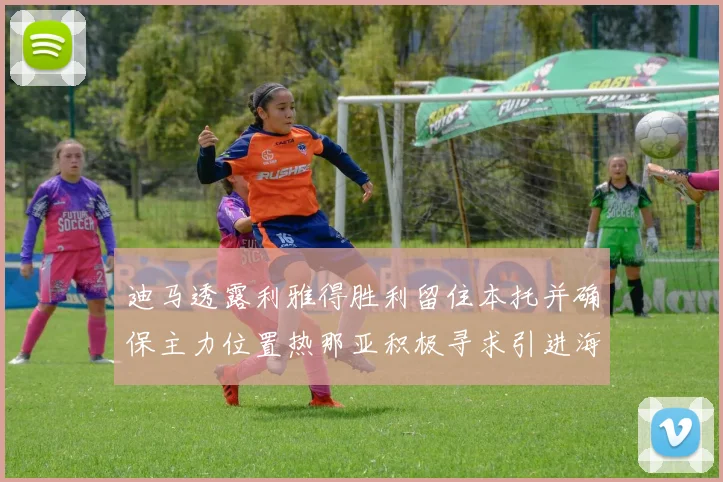 迪马透露利雅得胜利留住本托并确保主力位置热那亚积极寻求引进海因