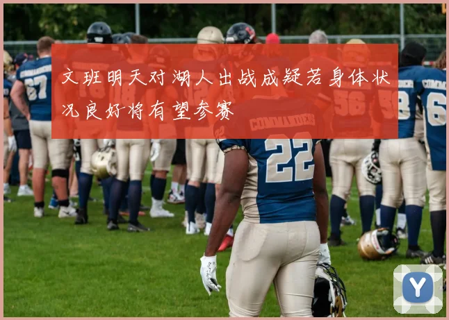 文班明天对湖人出战成疑若身体状况良好将有望参赛