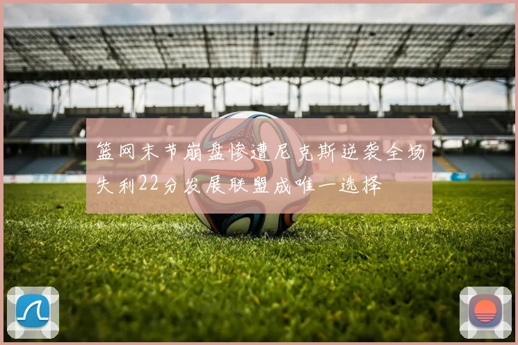 篮网末节崩盘惨遭尼克斯逆袭全场失利22分发展联盟成唯一选择