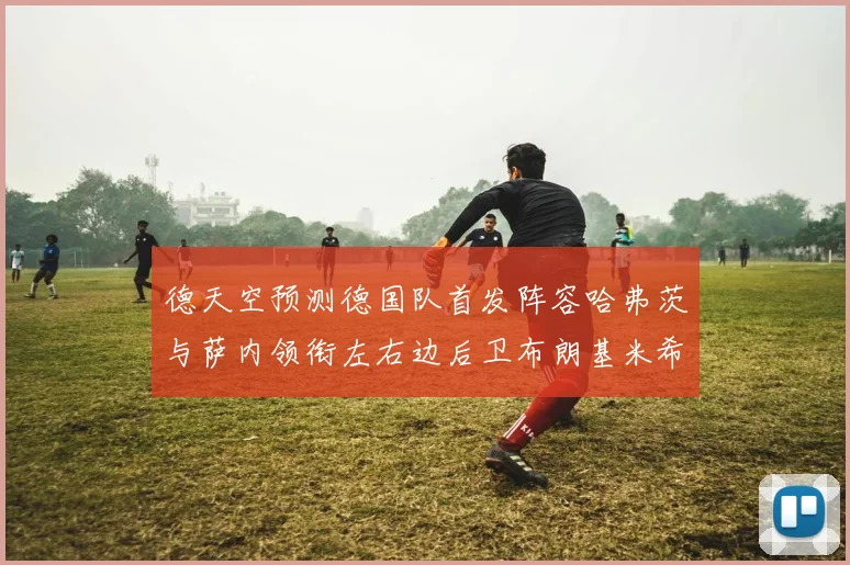 德天空预测德国队首发阵容哈弗茨与萨内领衔左右边后卫布朗基米希出战