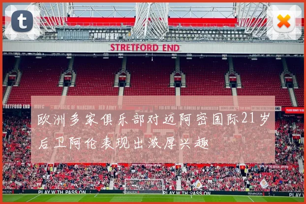 欧洲多家俱乐部对迈阿密国际21岁后卫阿伦表现出浓厚兴趣