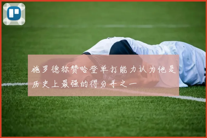 施罗德称赞哈登单打能力认为他是历史上最强的得分手之一