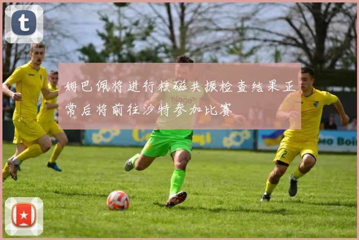 姆巴佩将进行核磁共振检查结果正常后将前往沙特参加比赛